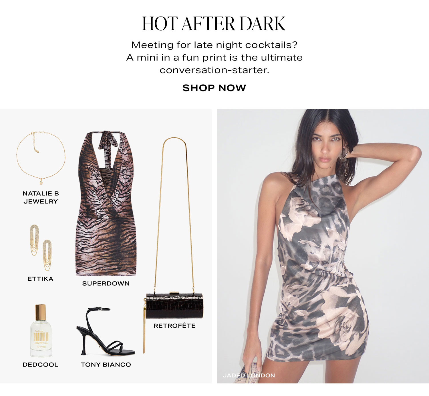 Hot After Dark. Meeting for late night cocktails? A mini in a fun print is the ultimate conversation-starter. Product Assortment. Shop Now.