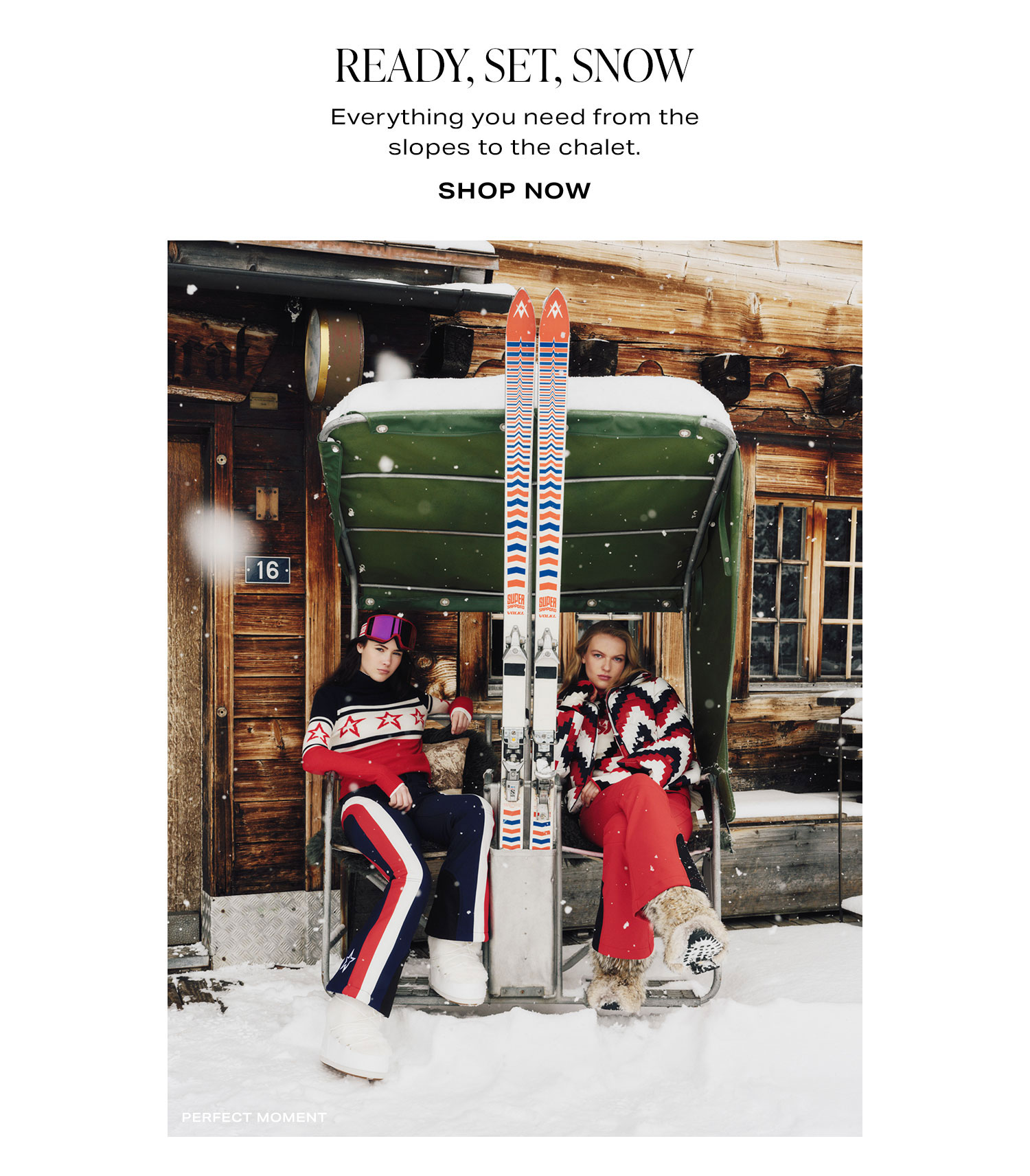 Ready, Set, Snow. Everything you need from the slopes to the chalet. Shop Now.