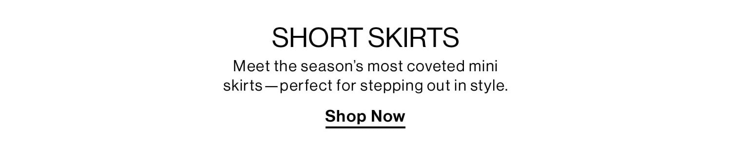 SHORT SKIRTS. Meet the season’s most coveted mini skirts—perfect for stepping out in style. Shop Now.