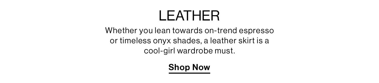 LEATHER. Whether you lean towards on-trend espresso or timeless onyx shades, a leather skirt is a cool-girl wardrobe must. Shop Now.