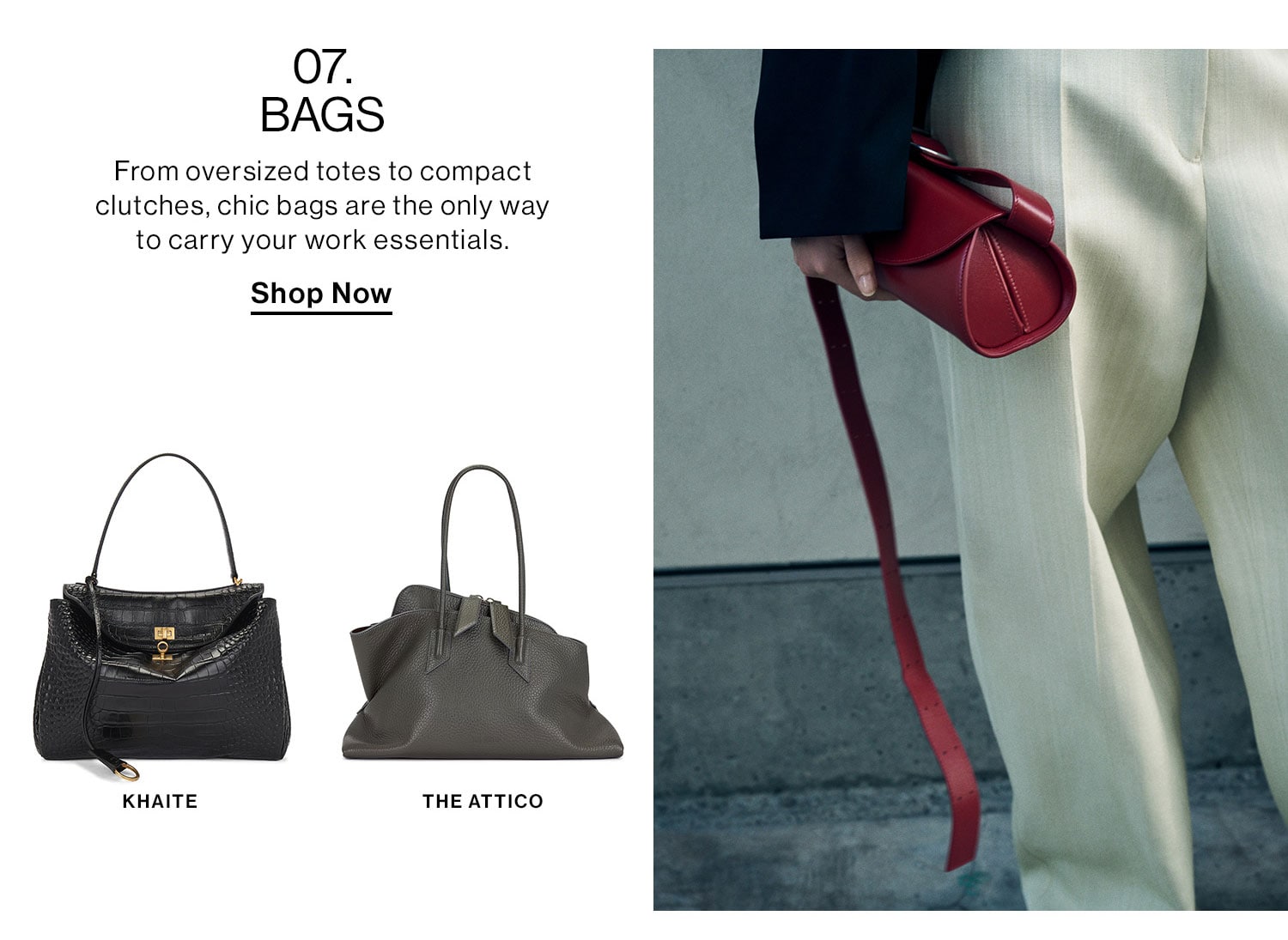 07. BAGS. From oversized totes to compact clutches, chic bags are the only way to carry your work essentials. Shop Now.