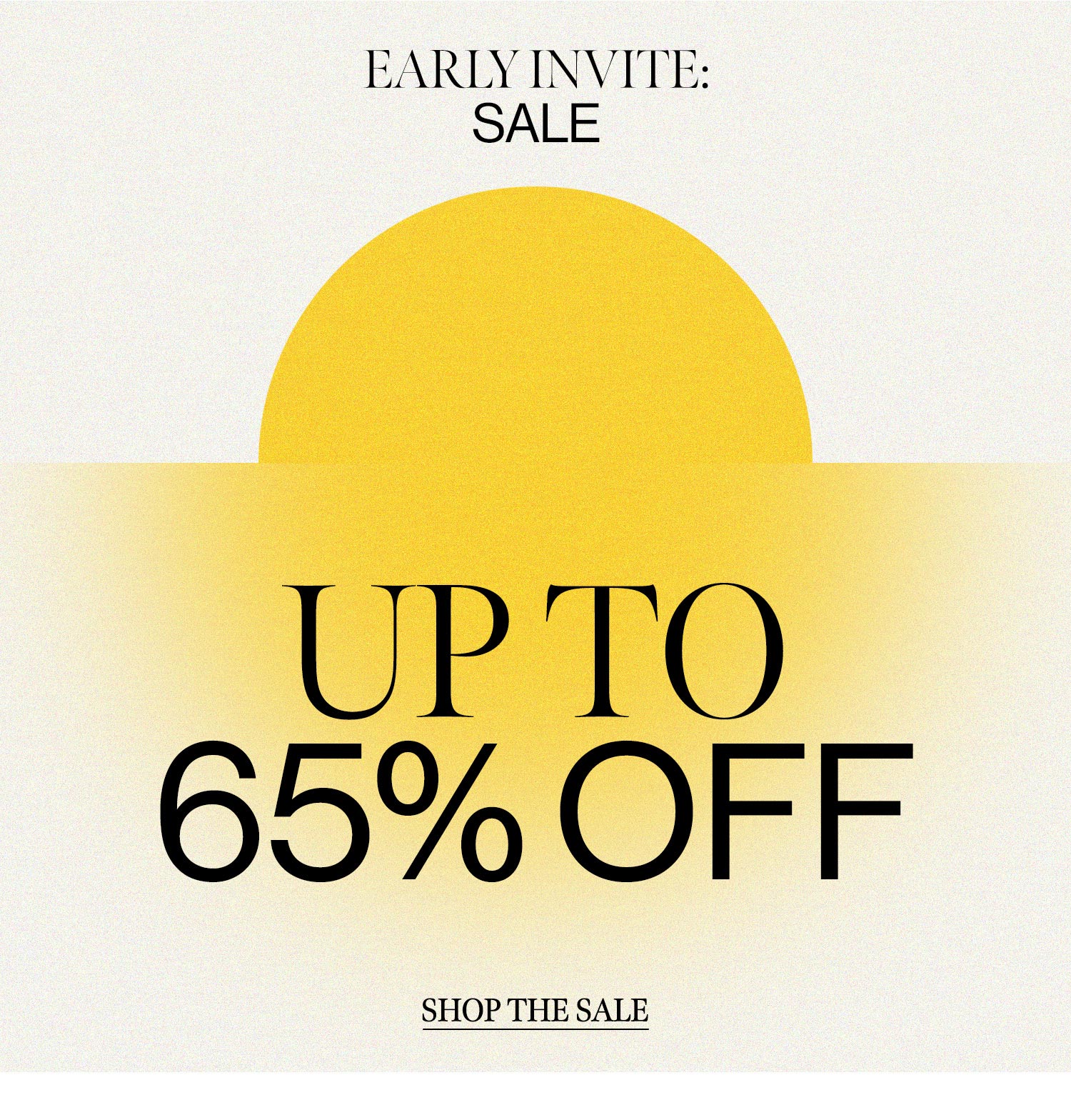 EARLY INVITE: SALE. UP TO 65% OFF. Shop the Sale.