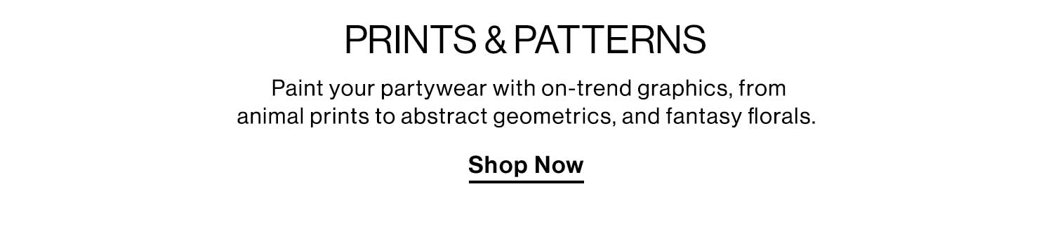 PRINTS & PATTERNS. Paint your partywear with on-trend graphics, from animal prints to abstract geometrics, and fantasy florals. Shop Now.