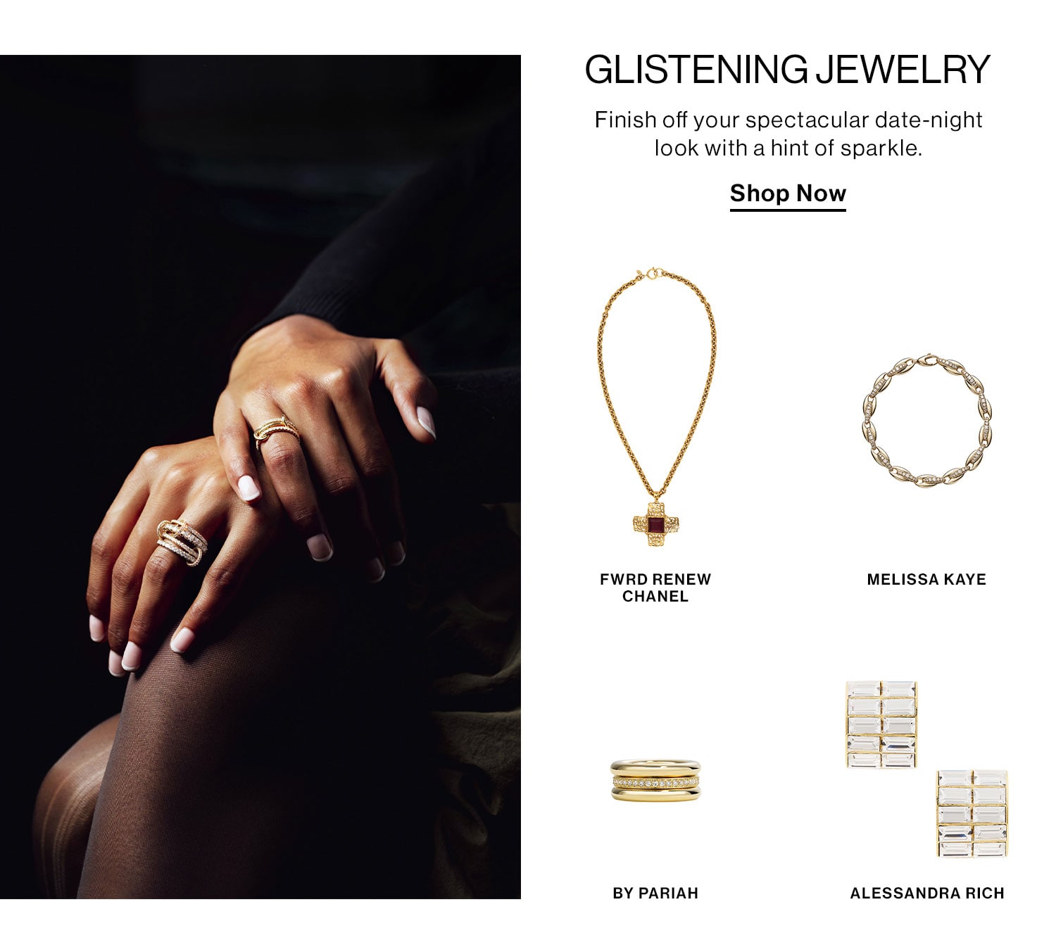 GLISTENING JEWELRY. Finish off your spectacular date-night look with a hint of sparkle. Shop Now.