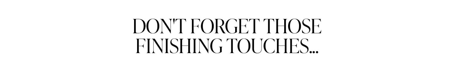 Don't Forget Those Finishing Touches... Shop Now