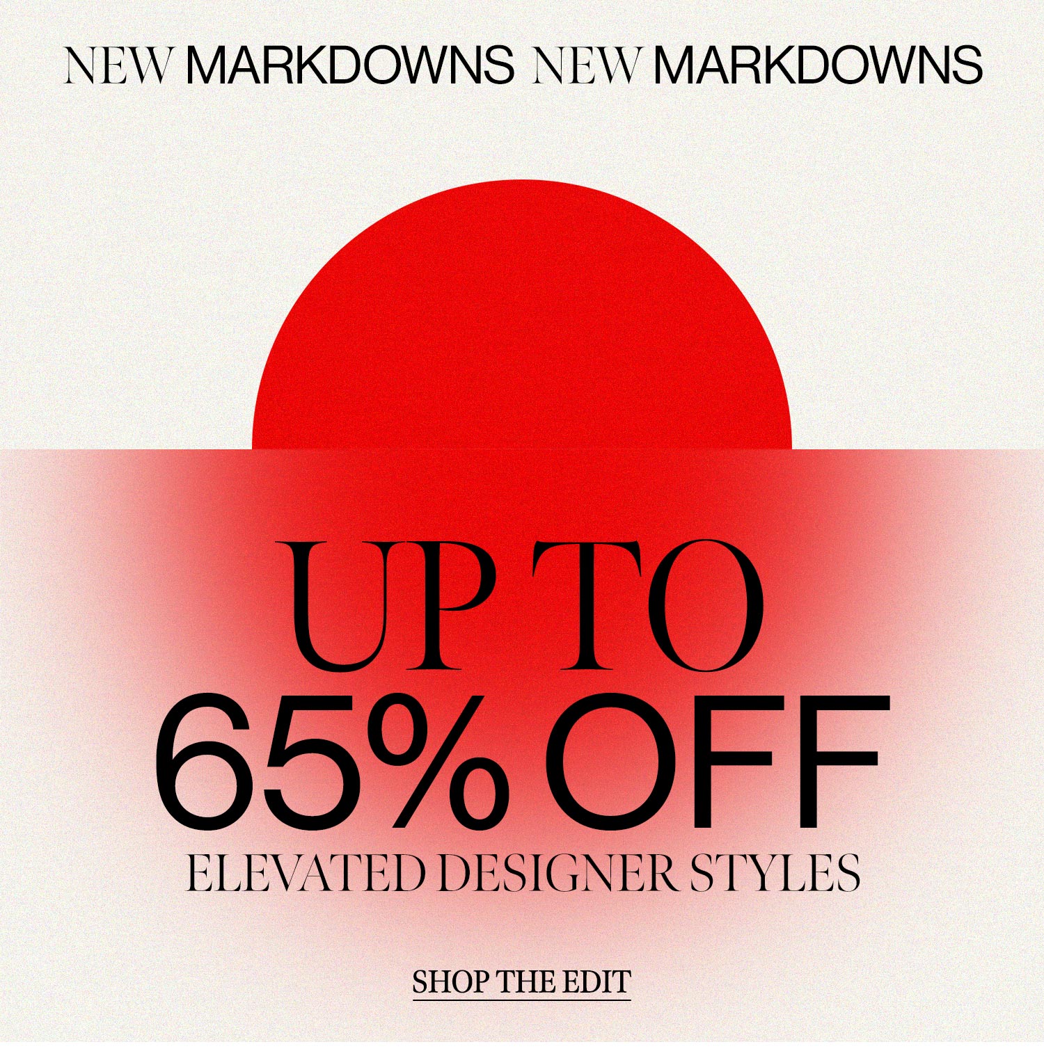 NEW MARKDOWNS. Up to 65% off elevated designer styles. Shop The Edit.