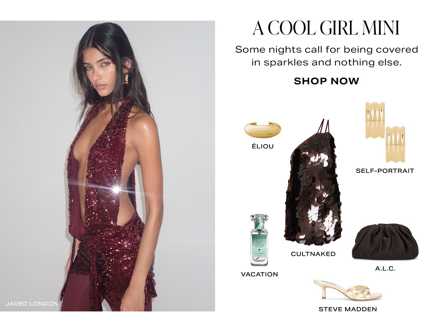 A Cool Girl Mini. Some nights call for being covered in sparkles and nothing else. Product Assortment. Shop Now.