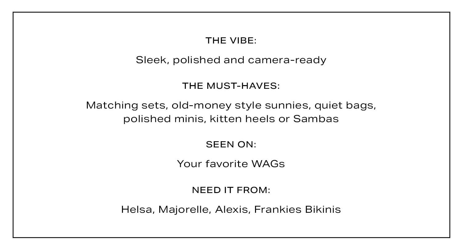 The Vibe: Sleek, polished and camera-ready. The Must-Haves: Matching sets, old-money style sunnies, quiet bags, polished minis, kitten heels or Sambas. Seen On: Your favorite WAGs. Need It From: Helsa, Majorelle, Alexis, Frankies Bikinis.