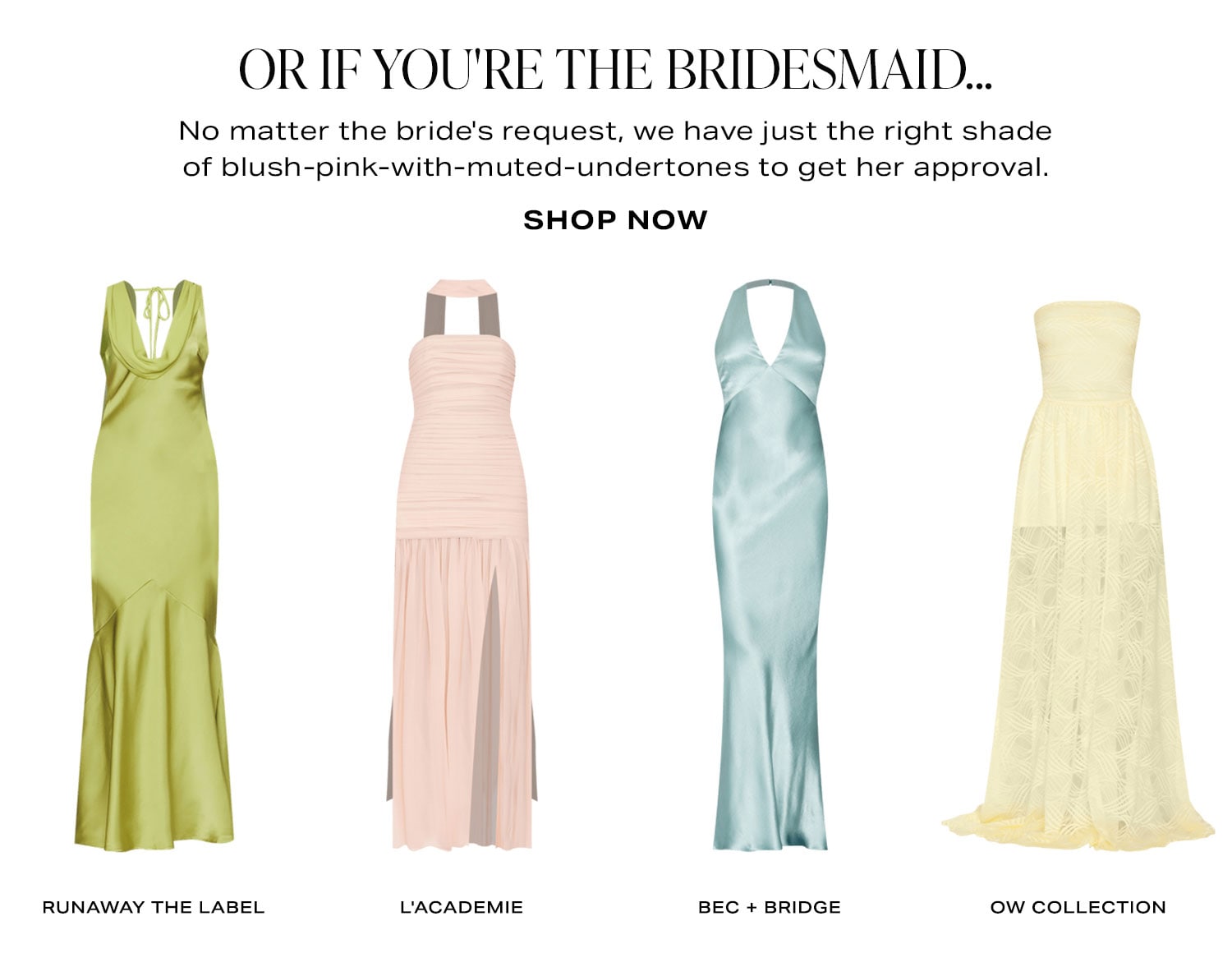 Or If You're The Bridesmaid... No matter the bride's request, we have just the right shade of blush-pink-with-muted-undertones to get her approval. Row of Product. Shop Now.