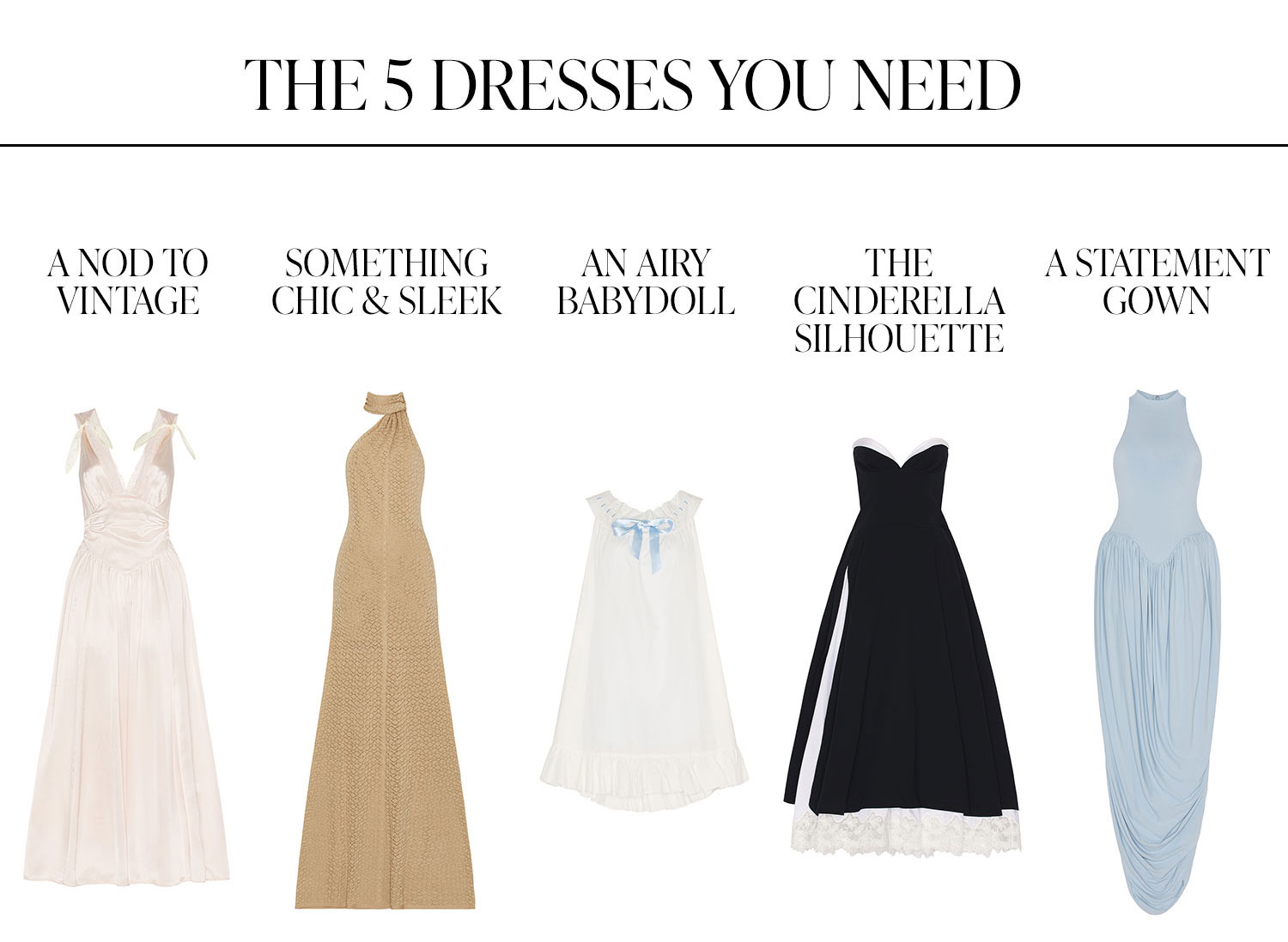 The 5 Dresses You Need: A Nod To Vintage, Something Chic & Sleek, An Airy Babydoll, The Cinderella Silhouette, and A Statement Gown.