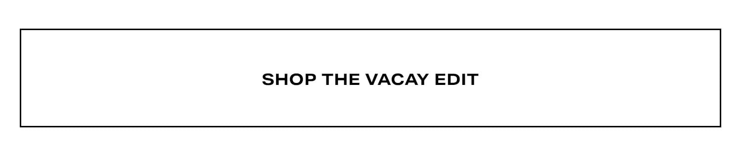 Shop The Vacay Edit.