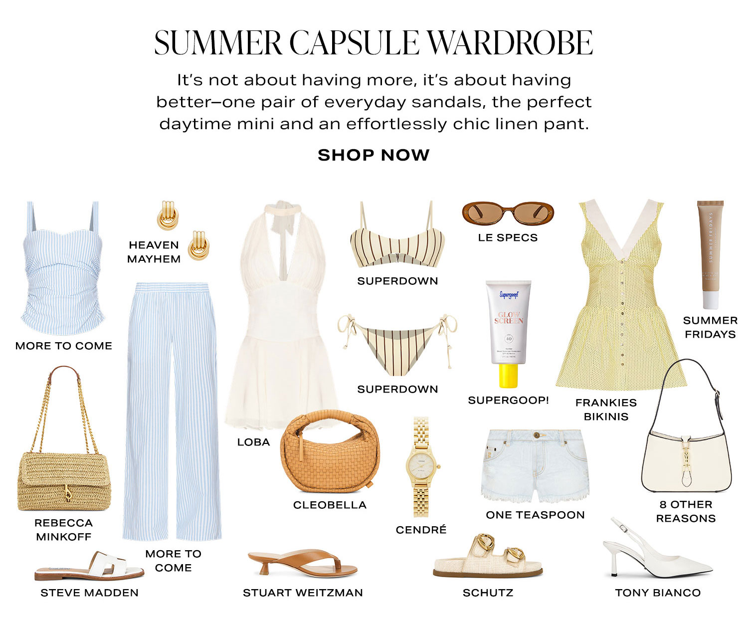 Summer Capsule Wardrobe. It's not about having more, it's about having better-one pair of everyday sandals, the perfect button down and an effortlessly chic linen pant. Product Assortment. Shop Now.
