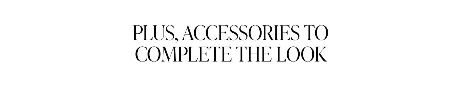 Plus Accessories to Complete the Look. Shop Now