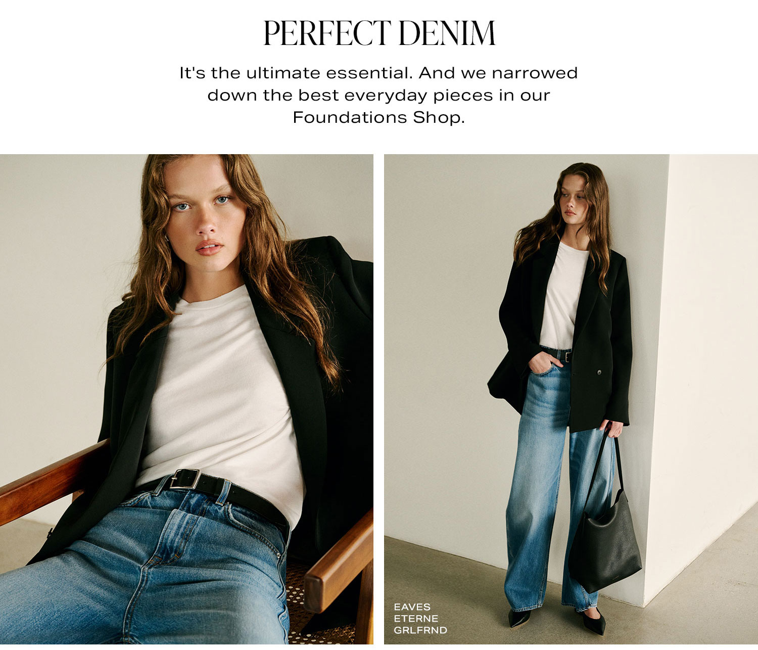 Perfect Denim. It's the ultimate essential. And we narrowed down the best everyday pieces in our Foundations Shop.