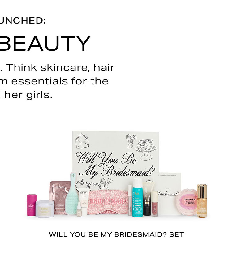 Just Launched: Bridal Beauty. The prep starts here. Think skincare, hair care and all the glam essentials for the bride and her girls. For The Bridesmaids.