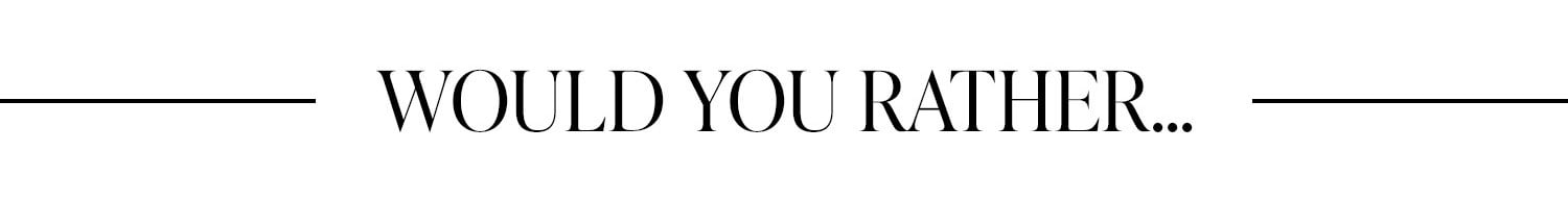 Would You Rather...