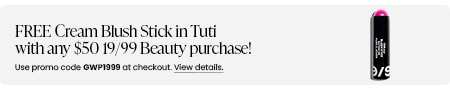 FREE Cream Blush Stick in Tuti with any $50 19/99 Beauty purchase! Use promo code GWP1999 at checkout.