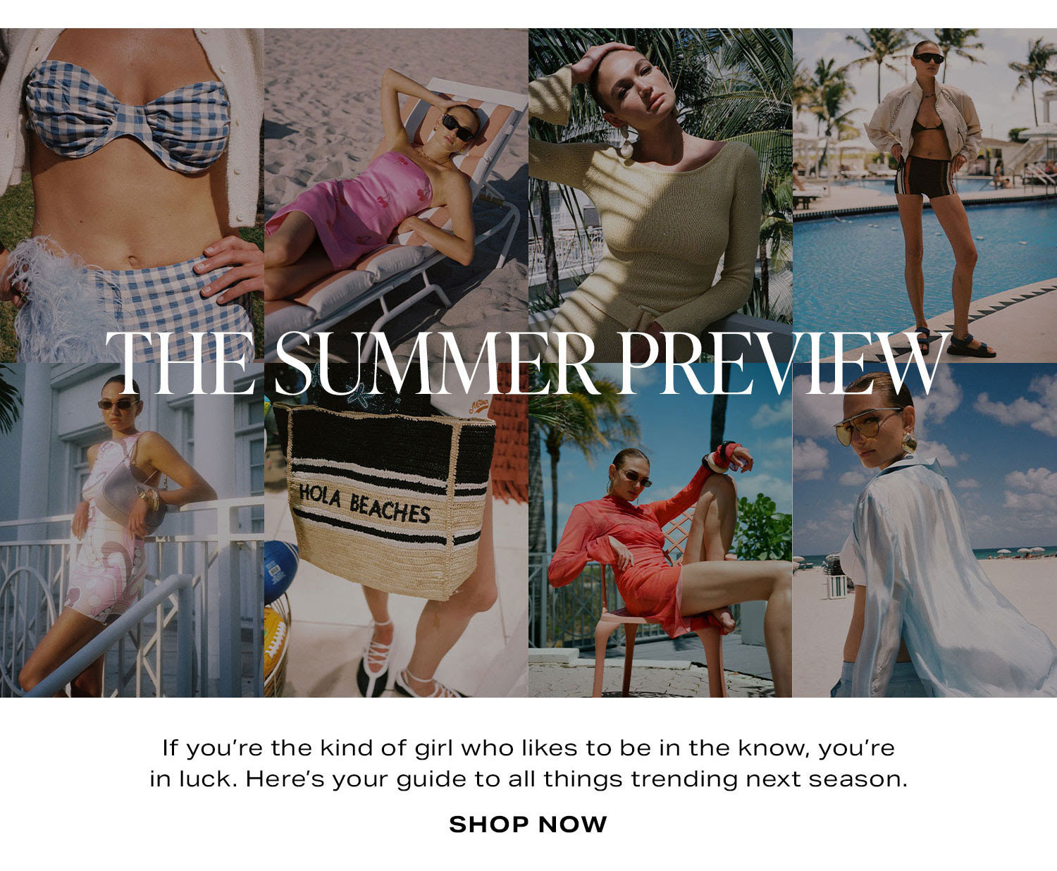 The Summer Preview. If you're the kind of girl who likes to be in the know, you're in luck. Here's your guide to all things trending next season. Shop Now.