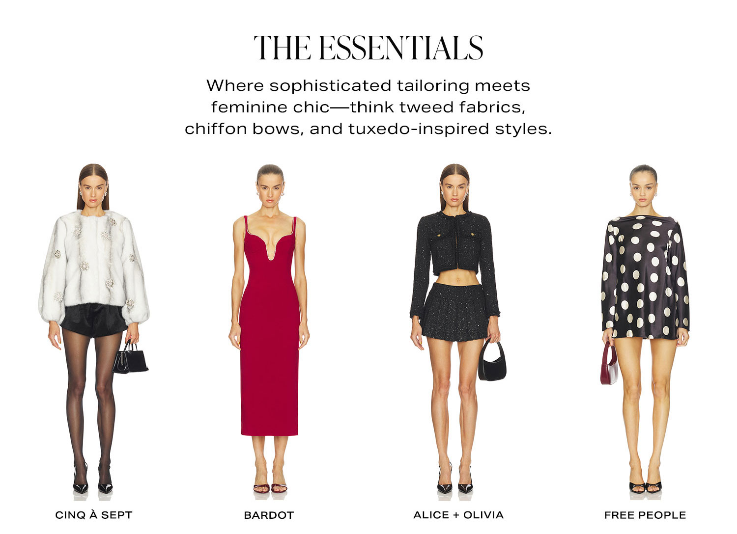 The Essentials. Where sophisticated tailoring meets feminine chic-think tweed fabrics, chiffon bows, and tuxedo-inspired styles. Row of Product 1.
