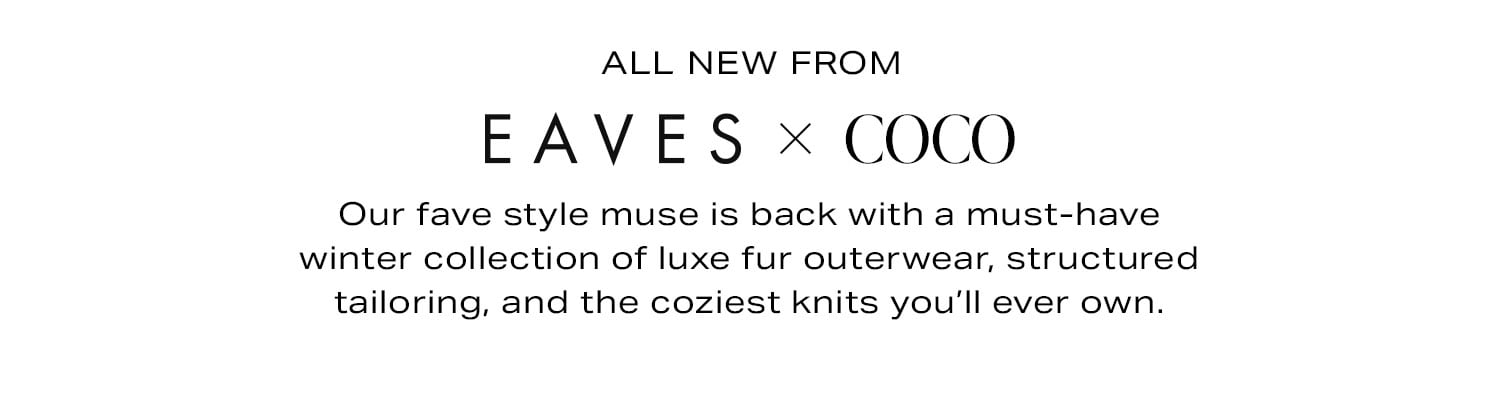 All New From Eaves x Coco. Our fave style muse is back with a must-have winter collection of luxe fur outerwear, structured tailoring, and the coziest knits you'll ever own.