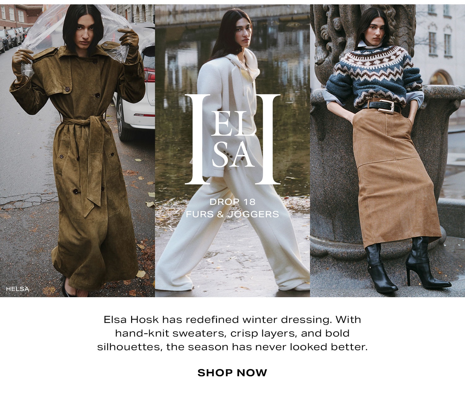 HELSA DROP 18 FURS & JOGGERS. Elsa Hosk has redefined winter dressing. With hand-knit sweaters, crisp layers, and bold silhouettes, the season has never looked better. Shop Now.