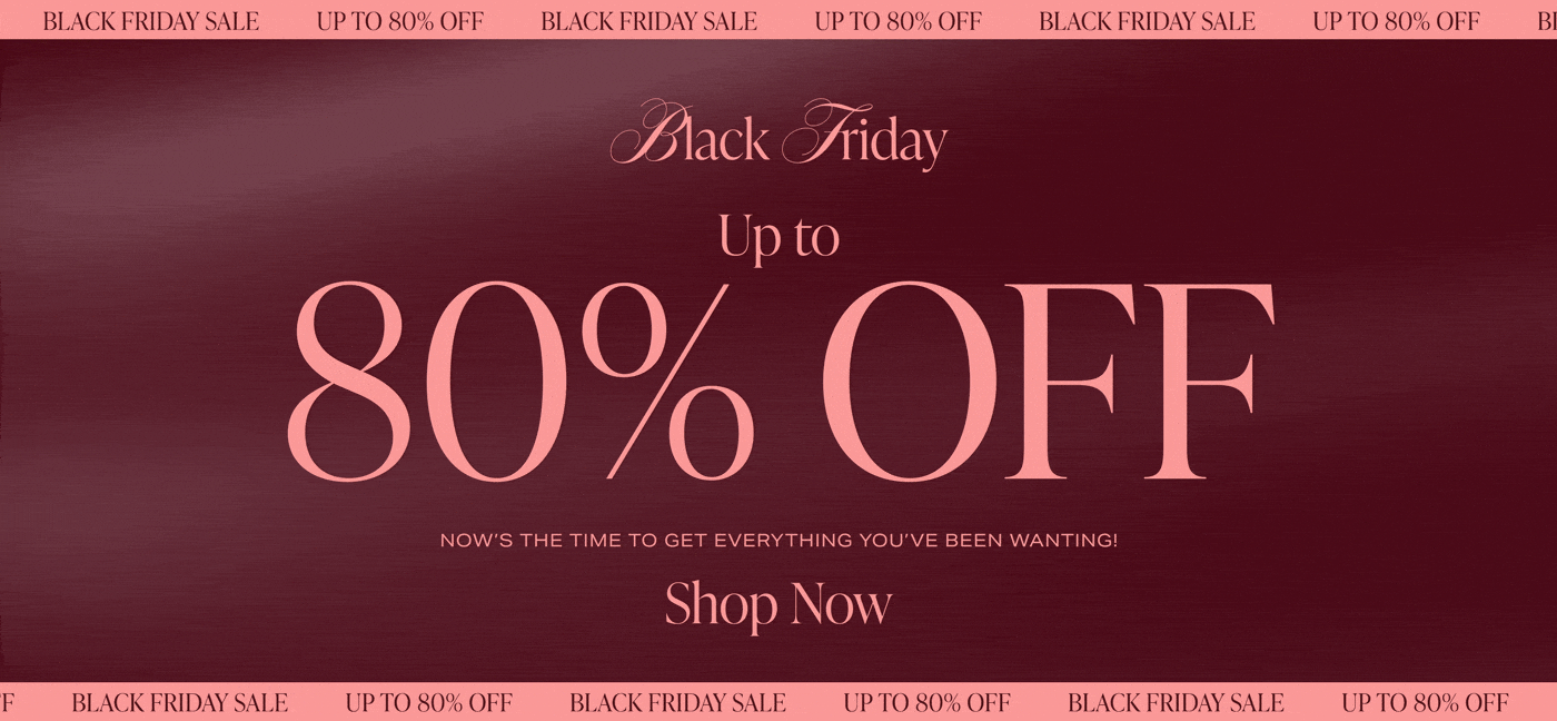 BLACK FRIDAY UP TO 80% OFF. Now\u2019s the time to get everything you\u2019ve been wanting! Shop Now.