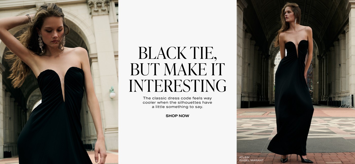 Black Tie, But Make It Interesting. The classic dress code feels way cooler when the silhouettes have a little something to say. Shop Now.