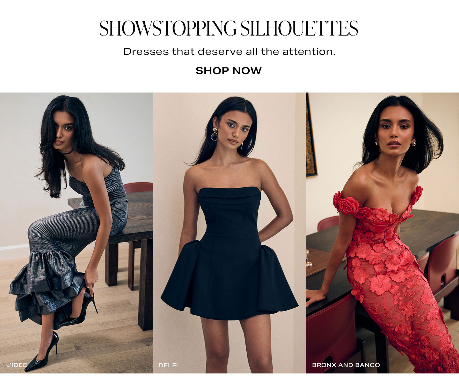 Showstopping Silhouettes. Dresses that deserve all the attention. Shop Now.