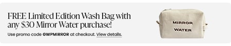 FREE Limited Edition Wash Bag with any $30 Mirror Water purchase! Use promo code GWPMIRROR at checkout.