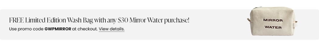 FREE Limited Edition Wash Bag with any $30 Mirror Water purchase! Use promo code GWPMIRROR at checkout.