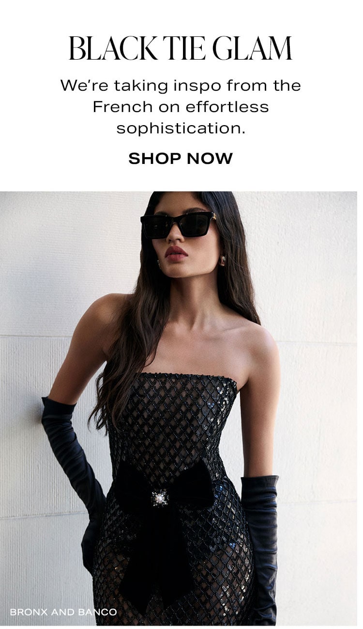 Black Tie Glam. We're taking inspo from the French on effortless sophistication. Shop Now.