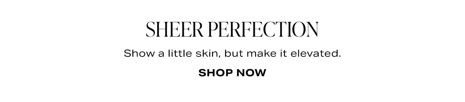 Sheer Perfection. Show a little skin, but make it elevated. Shop Now.