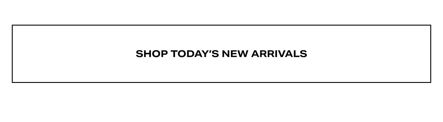 SHOP TODAY’S NEW ARRIVALS