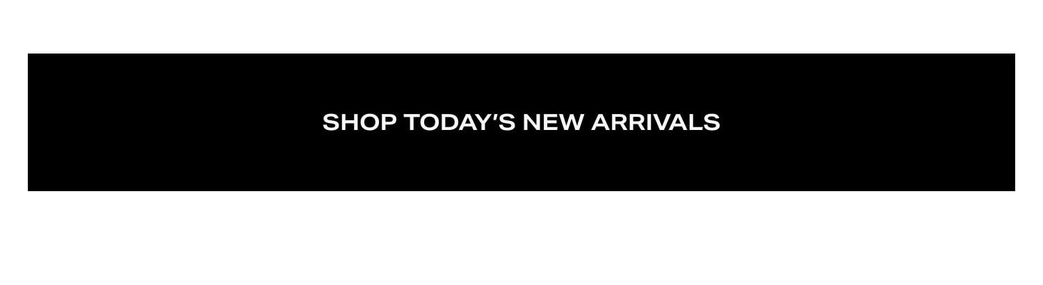 SHOP TODAY'S NEW ARRIVALS