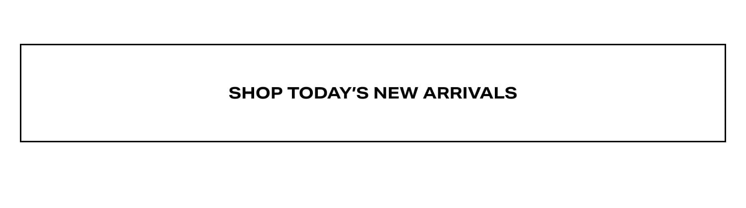SHOP TODAY’S NEW ARRIVALS