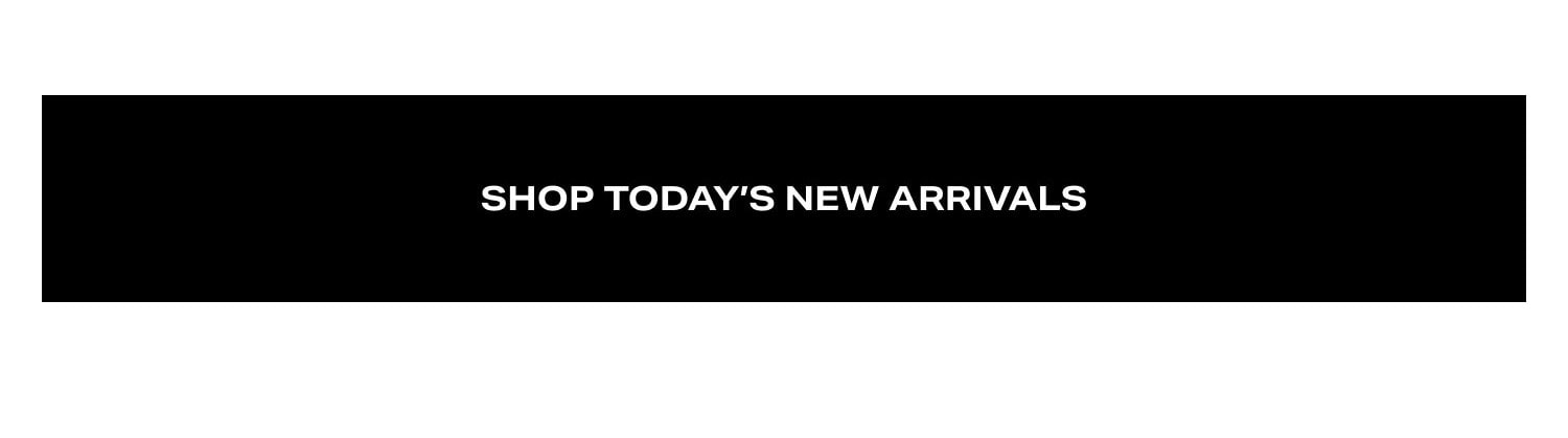SHOP TODAY’S NEW ARRIVALS