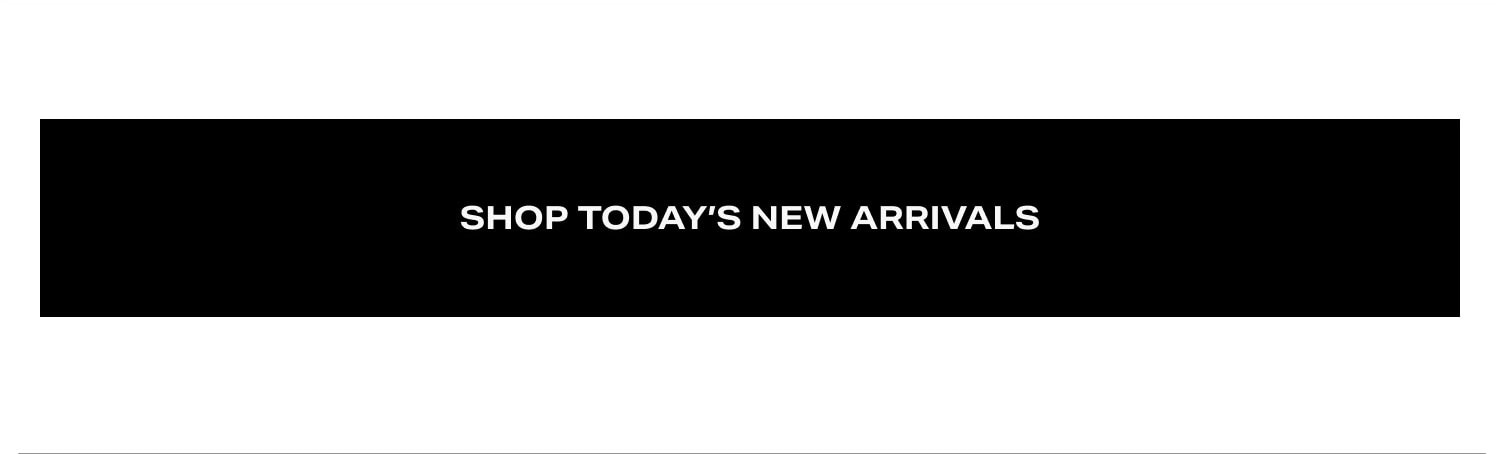 SHOP TODAY’S NEW ARRIVALS