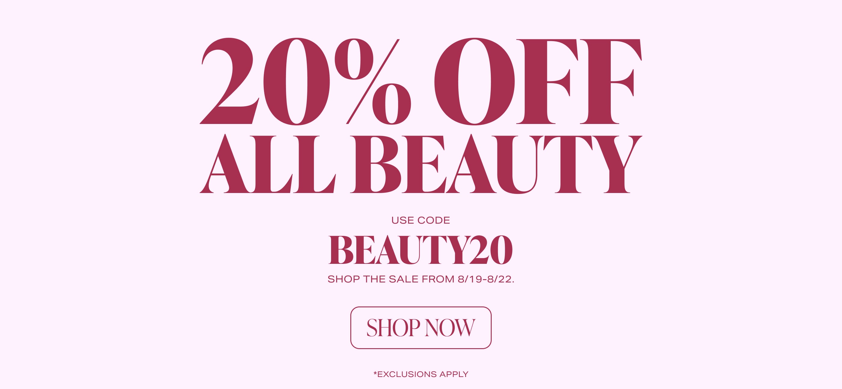 THE BEAUTY SALE. Use code BEAUTY20 from 8/19-8/22 for 20% off All Beauty.