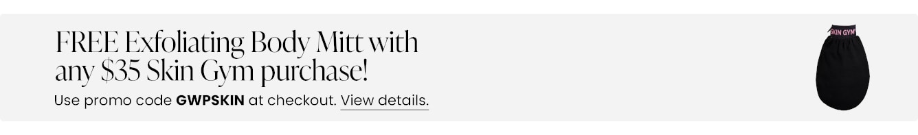 FREE Exfoliating Body Mitt with any $35 Skin Gym purchase! Use promo code GWPSKIN at checkout.