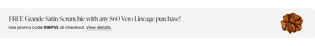 FREE Grande Satin Scrunchie with any $60 Vero Lineage purchase! Use promo code GWPVL at checkout.