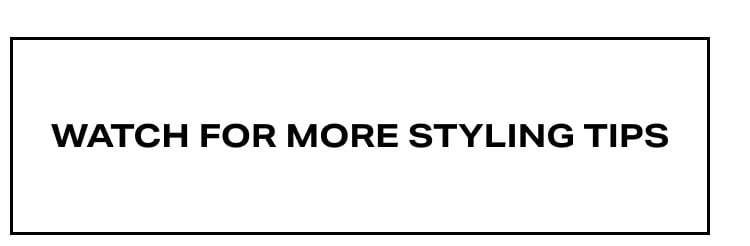 Watch for More Styling Tips