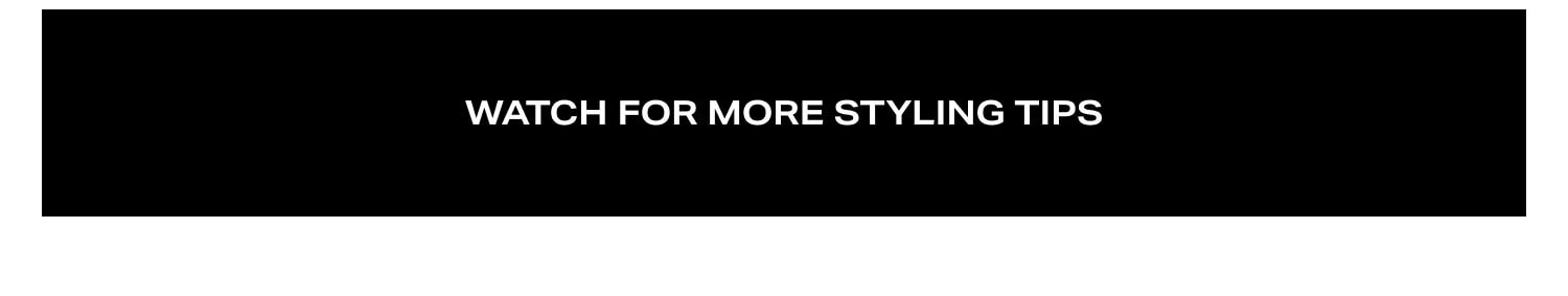 Watch for more Styling Tips