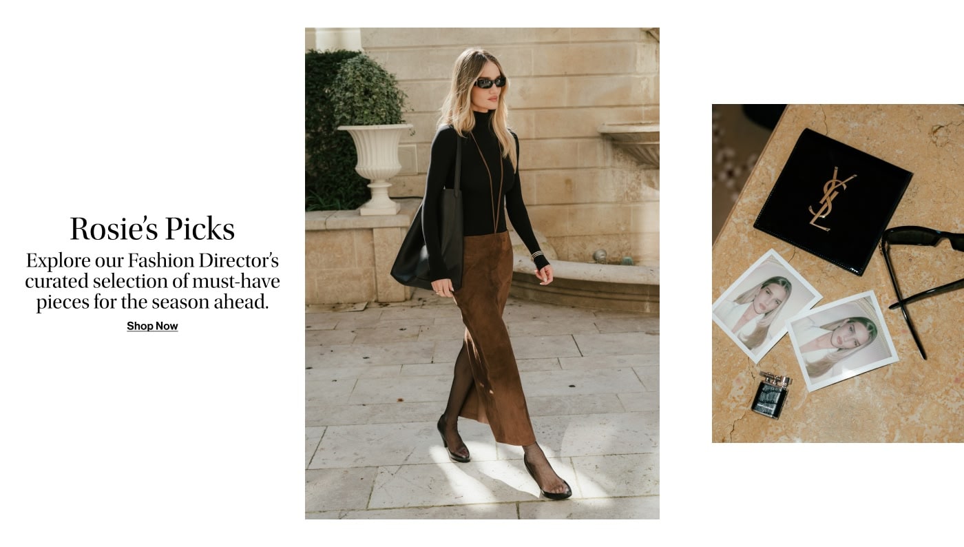 ROSIE’S PICKS. Explore our Fashion Director’s curated selection of must-have pieces for the season ahead.